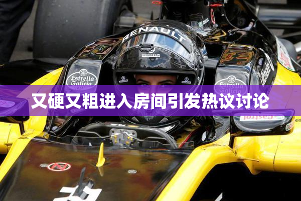 又硬又粗进入房间引发热议讨论