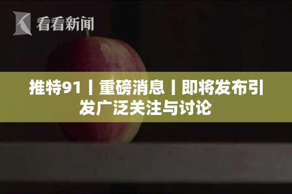 推特91丨重磅消息丨即将发布引发广泛关注与讨论
