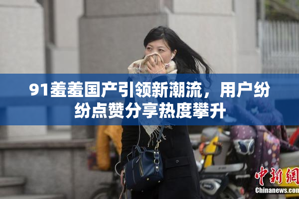 91羞羞国产引领新潮流，用户纷纷点赞分享热度攀升