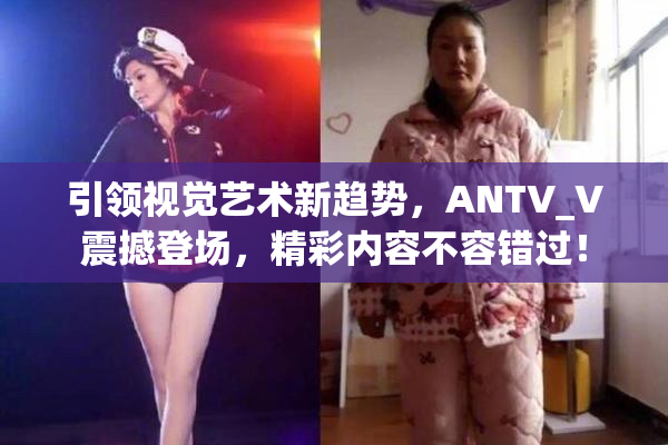 引领视觉艺术新趋势，ANTV_V震撼登场，精彩内容不容错过！