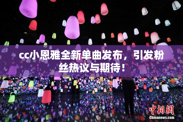 cc小恩雅全新单曲发布，引发粉丝热议与期待！