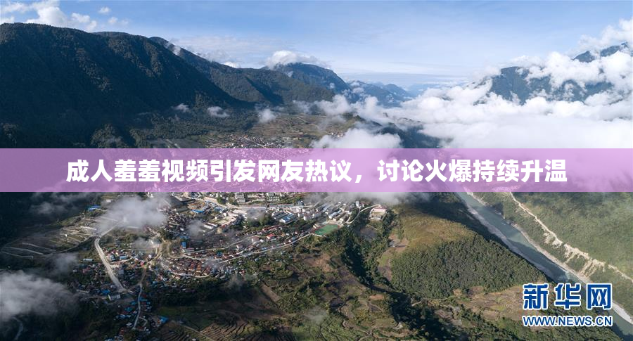 成人羞羞视频引发网友热议，讨论火爆持续升温