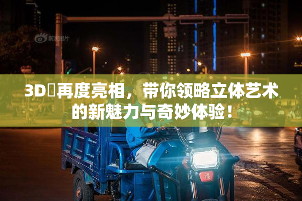 3D姉再度亮相，带你领略立体艺术的新魅力与奇妙体验！