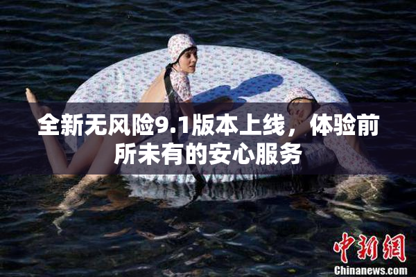 全新无风险9.1版本上线，体验前所未有的安心服务