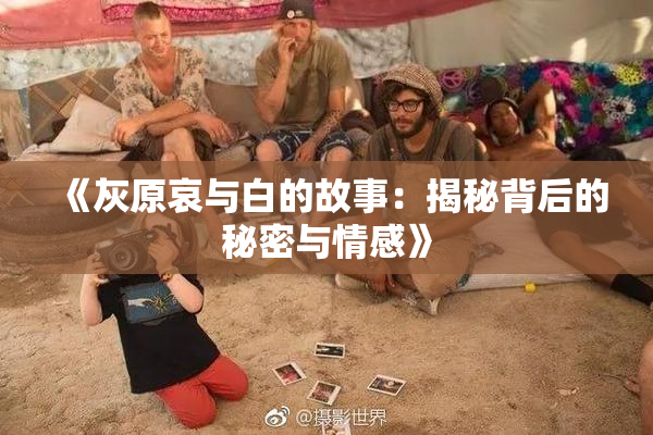 《灰原哀与白的故事：揭秘背后的秘密与情感》