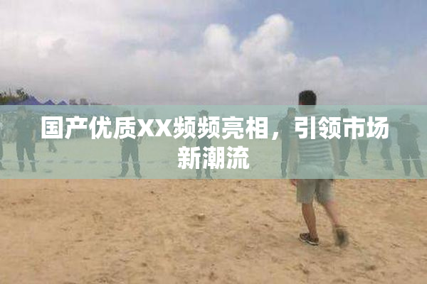 国产优质XX频频亮相，引领市场新潮流