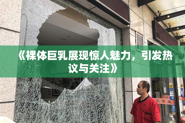 《裸体巨乳展现惊人魅力，引发热议与关注》