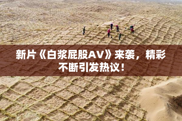 新片《白浆屁股AV》来袭，精彩不断引发热议！