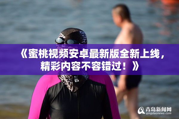 《蜜桃视频安卓最新版全新上线，精彩内容不容错过！》