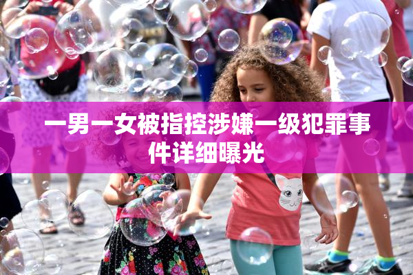 一男一女被指控涉嫌一级犯罪事件详细曝光