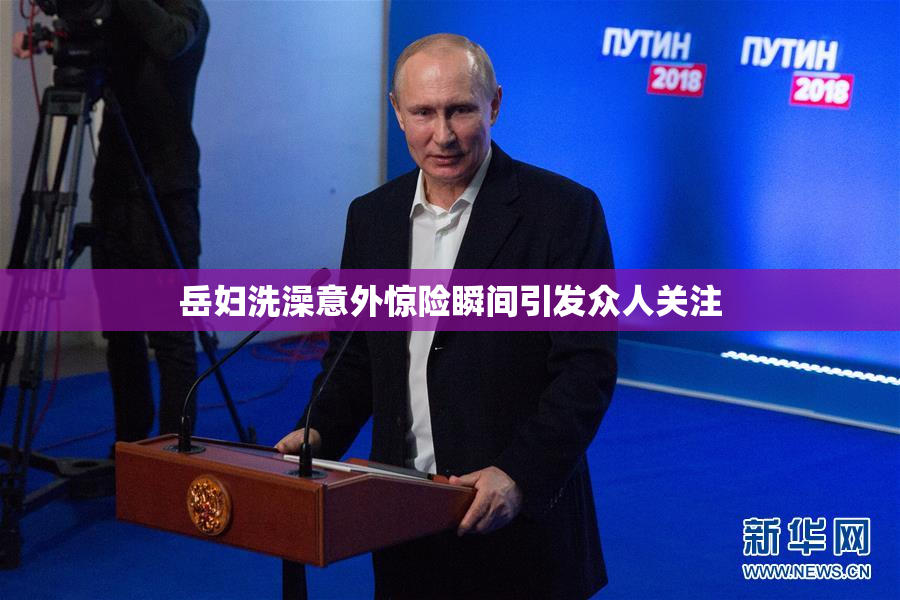 岳妇洗澡意外惊险瞬间引发众人关注