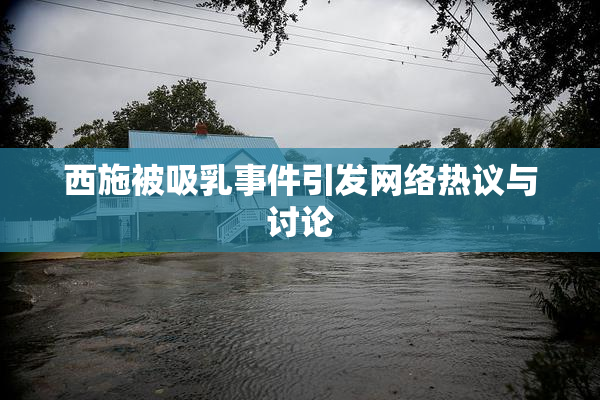 西施被吸乳事件引发网络热议与讨论