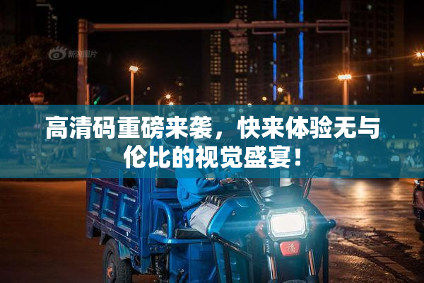 高清码重磅来袭，快来体验无与伦比的视觉盛宴！