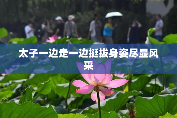 太子一边走一边挺拔身姿尽显风采