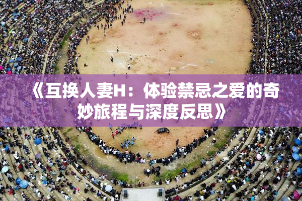 《互换人妻H：体验禁忌之爱的奇妙旅程与深度反思》