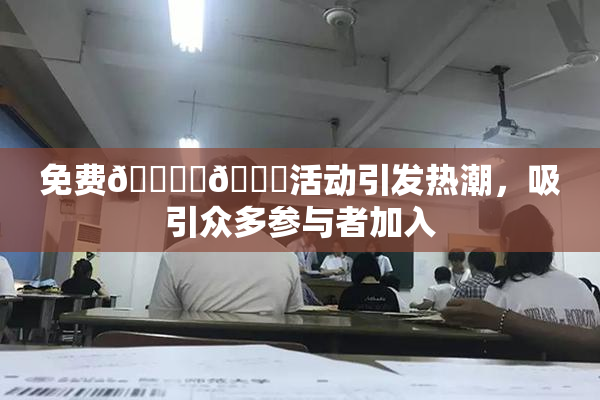 免费🔞‌🍌活动引发热潮，吸引众多参与者加入