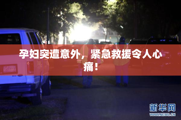 孕妇突遭意外，紧急救援令人心痛！