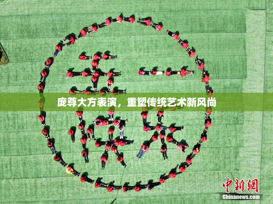 庞尊大方表演，重塑传统艺术新风尚