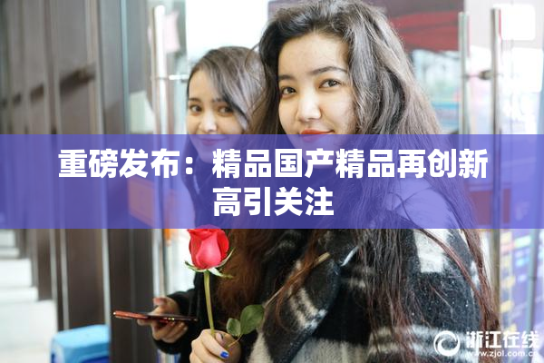 重磅发布：精品国产精品再创新高引关注