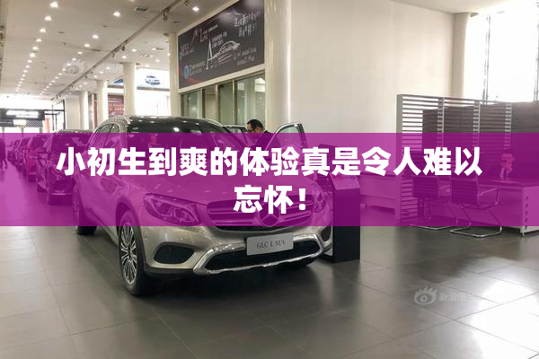 小初生到爽的体验真是令人难以忘怀！