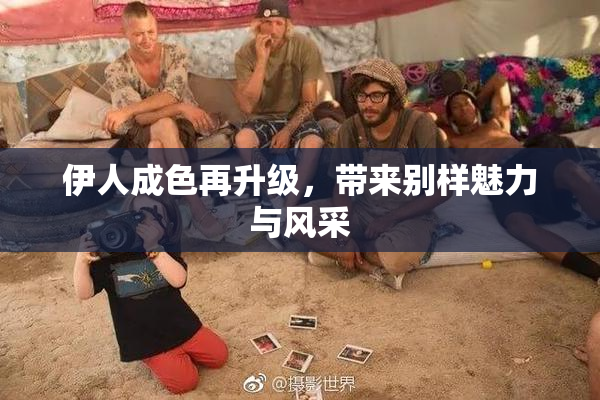 伊人成色再升级，带来别样魅力与风采