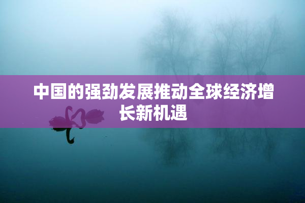 中国的强劲发展推动全球经济增长新机遇