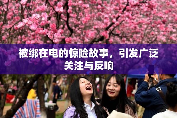 被绑在电的惊险故事，引发广泛关注与反响