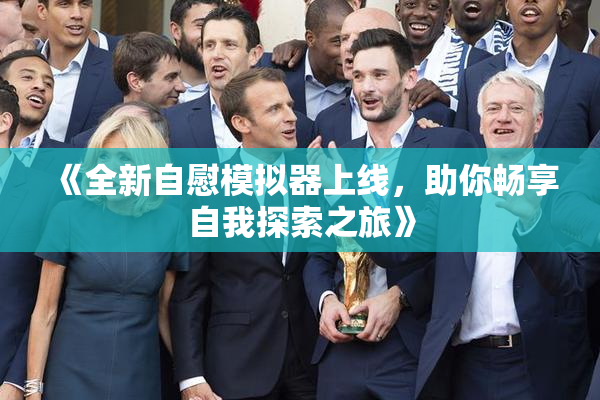 《全新自慰模拟器上线，助你畅享自我探索之旅》