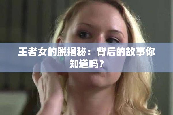王者女的脱揭秘：背后的故事你知道吗？