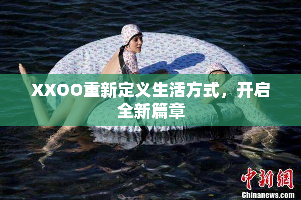 XXOO重新定义生活方式，开启全新篇章