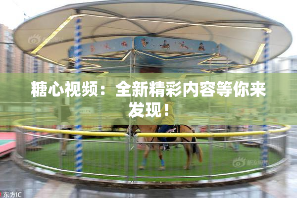 糖心视频：全新精彩内容等你来发现！
