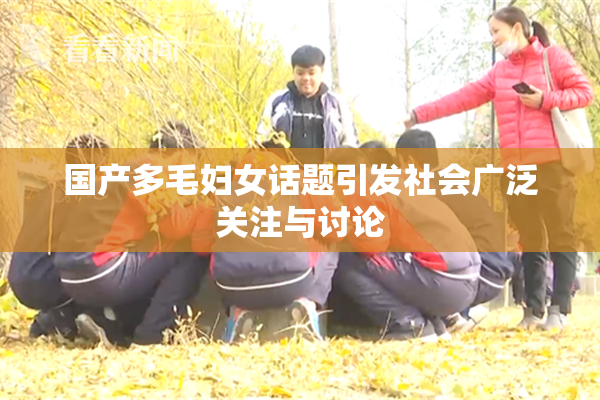 国产多毛妇女话题引发社会广泛关注与讨论