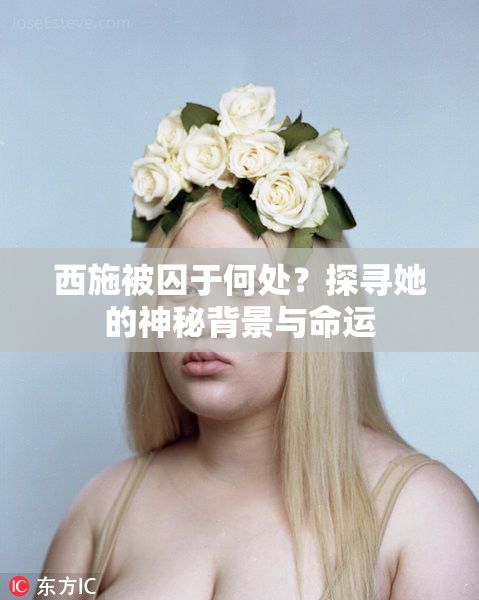 西施被囚于何处？探寻她的神秘背景与命运