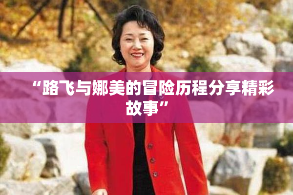 “路飞与娜美的冒险历程分享精彩故事”