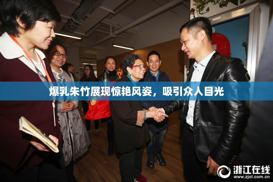 爆乳朱竹展现惊艳风姿，吸引众人目光