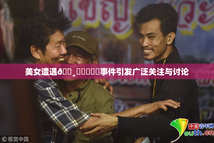 美女遭遇🌸‌❌‌❌‌事件引发广泛关注与讨论