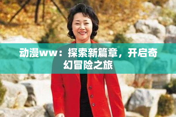 动漫ww：探索新篇章，开启奇幻冒险之旅