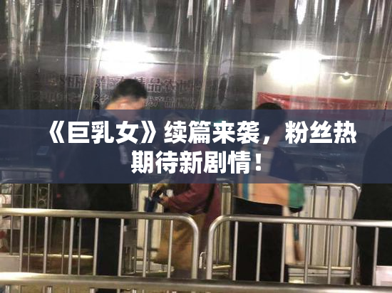 《巨乳女》续篇来袭，粉丝热期待新剧情！