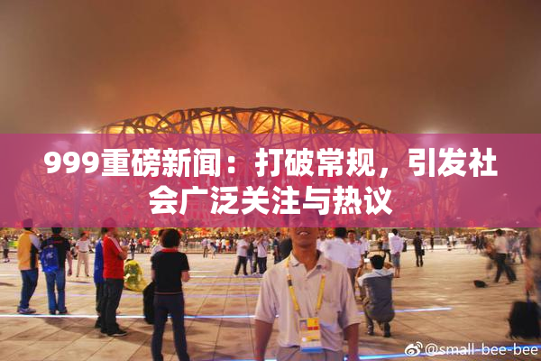 999重磅新闻：打破常规，引发社会广泛关注与热议