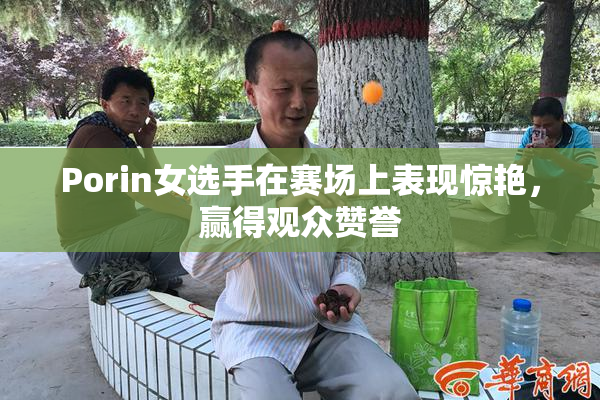 Porin女选手在赛场上表现惊艳，赢得观众赞誉