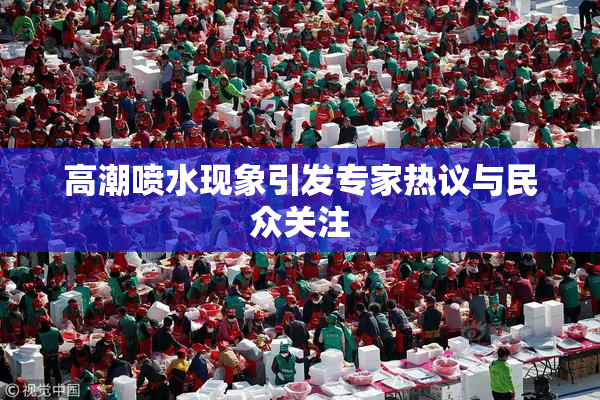 高潮喷水现象引发专家热议与民众关注