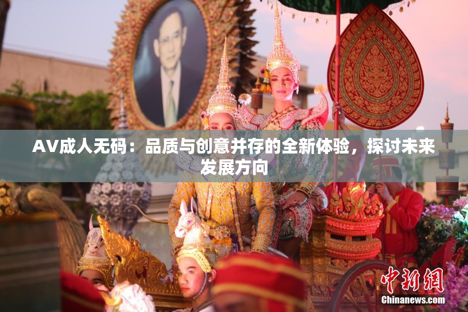 AV成人无码：品质与创意并存的全新体验，探讨未来发展方向