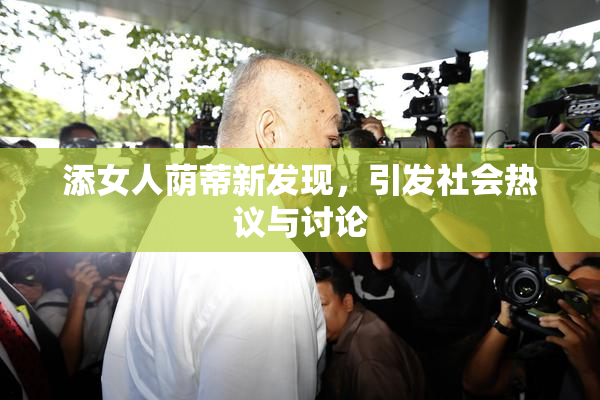 添女人荫蒂新发现，引发社会热议与讨论