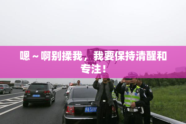 嗯～啊别揉我，我要保持清醒和专注！