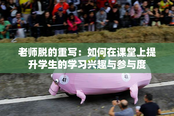老师脱的重写：如何在课堂上提升学生的学习兴趣与参与度