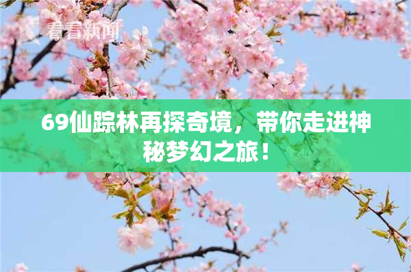 69仙踪林再探奇境，带你走进神秘梦幻之旅！