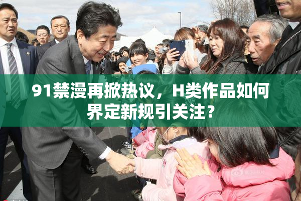 91禁漫再掀热议，H类作品如何界定新规引关注？