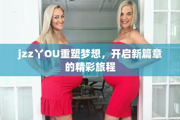 jzz丫OU重塑梦想，开启新篇章的精彩旅程