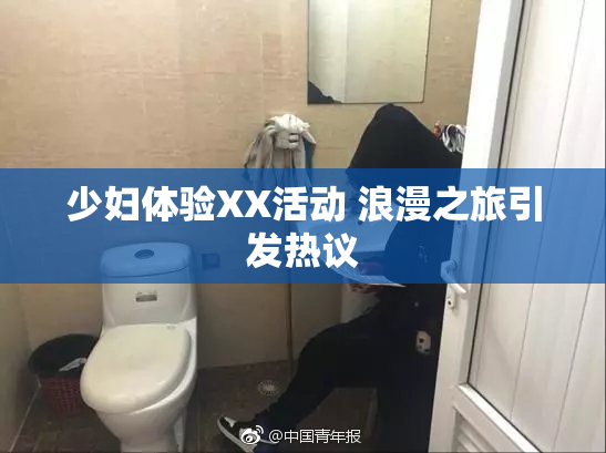 少妇体验XX活动 浪漫之旅引发热议