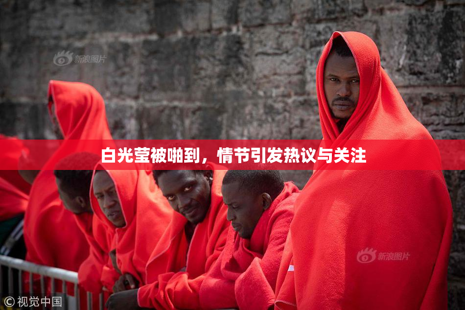 白光莹被啪到，情节引发热议与关注